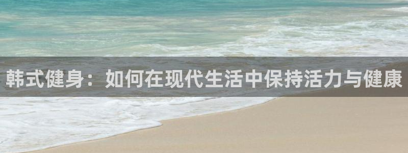 杏运官网入口：韩式健身：如何在现代生活中保持活力与健康