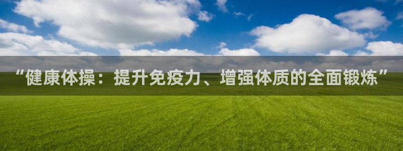 杏运登录：“健康体操：提升免疫力、增强体质的全面锻炼”