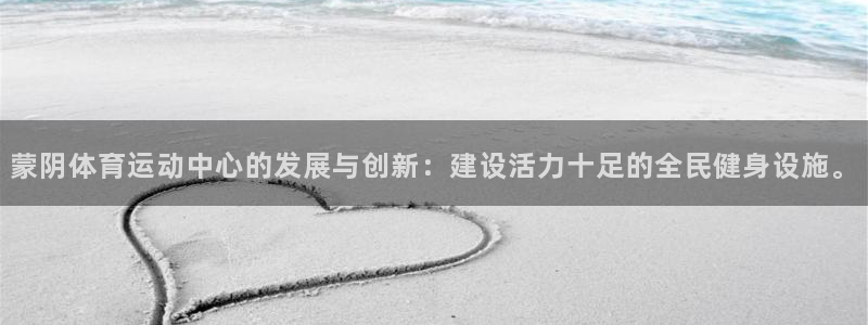 杏运集团：蒙阴体育运动中心的发展与创新：建设活力十足的全民健身设施。