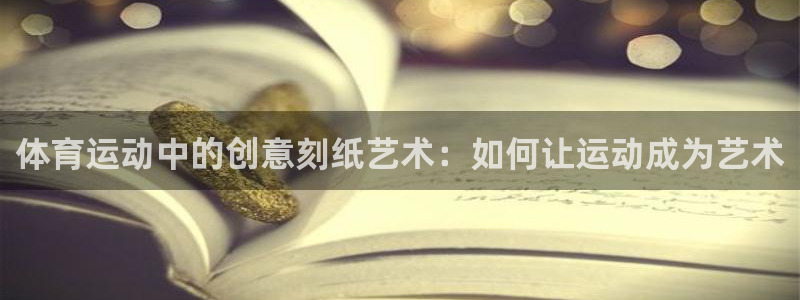杏运平台官网注册：体育运动中的创意刻纸艺术：如何让运动成为艺术
