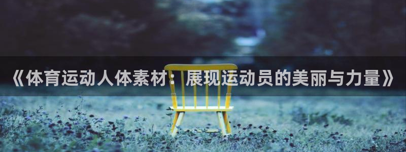 杏运平台主管：《体育运动人体素材：展现运动员的美丽与力量》
