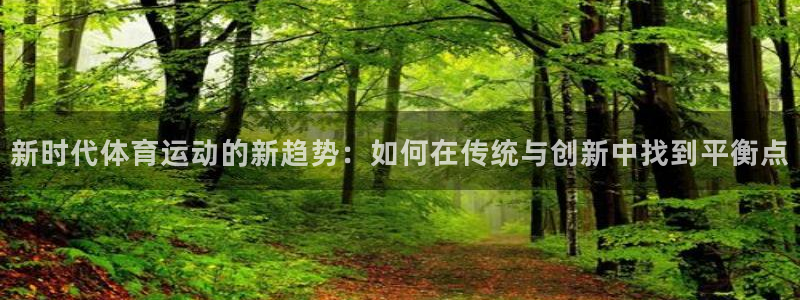 杏运娱乐注册：新时代体育运动的新趋势：如何在传统与创新中找到平衡点