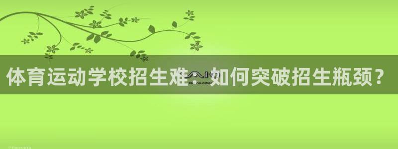 杏运2体育：体育运动学校招生难：如何突破招生瓶颈？