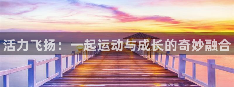 杏运体育2官网入口：活力飞扬：一起运动与成长的奇妙融合