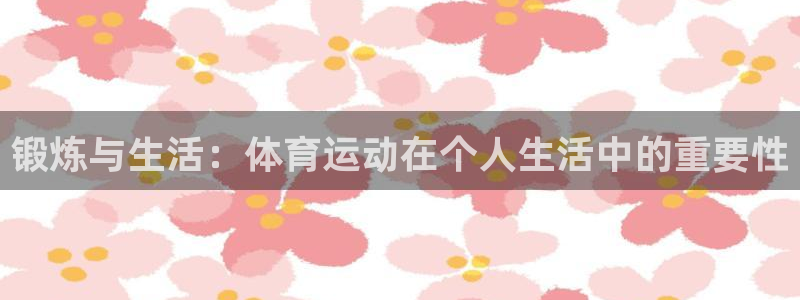 杏运平台开户链接：锻炼与生活：体育运动在个人生活中的重要性