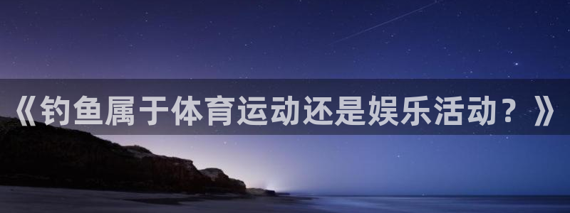 杏运体育用品：《钓鱼属于体育运动还是娱乐活动？》