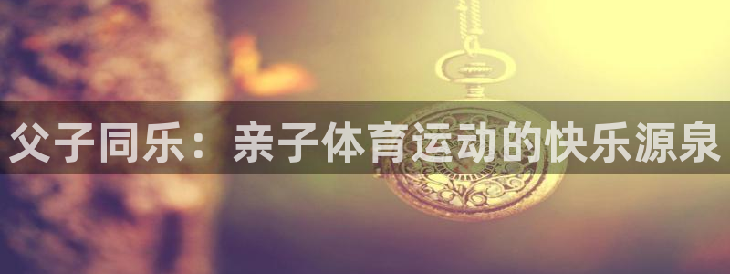 杏运集团：父子同乐：亲子体育运动的快乐源泉