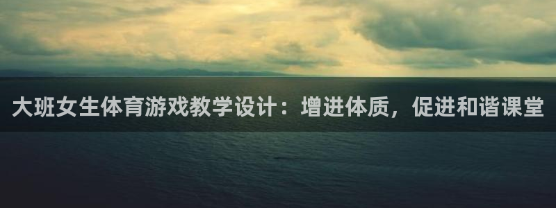 杏运体育平台总代理：大班女生体育游戏教学设计：增进体质，促进和谐课堂