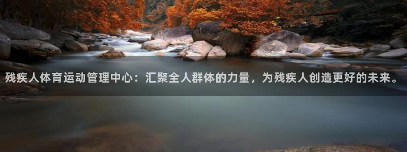 杏运体育凯捷代理注册：残疾人体育运动管理中心：汇聚全人群体的力量，为残疾人创造更