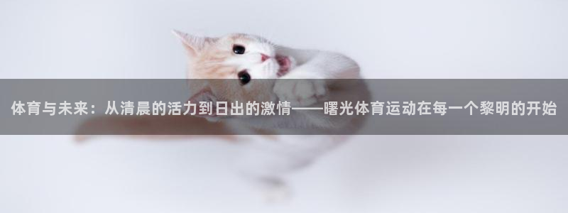 杏运f平台注册：体育与未来：从清晨的活力到日出的激情——曙光体育运动在每一个黎明