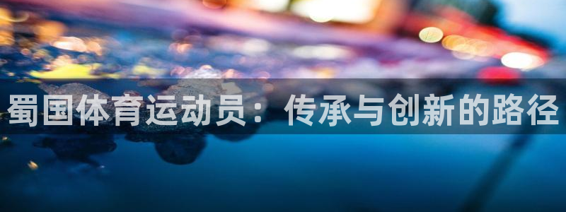 杏运包怎么样：蜀国体育运动员：传承与创新的路径