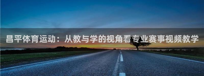 杏运官网：昌平体育运动：从教与学的视角看专业赛事视频教学