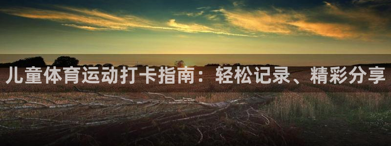 杏运平台注册：儿童体育运动打卡指南：轻松记录、精彩分享