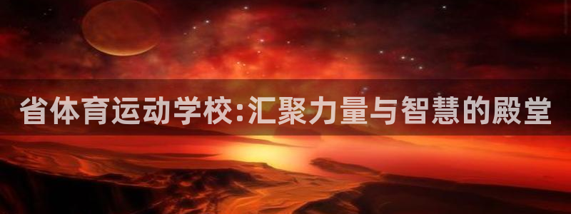杏运体育f开号：省体育运动学校:汇聚力量与智慧的殿堂
