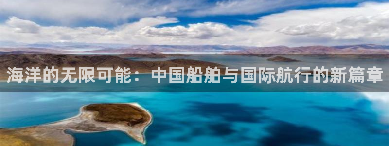 杏运体育注册代理：海洋的无限可能：中国船舶与国际航行的新篇章