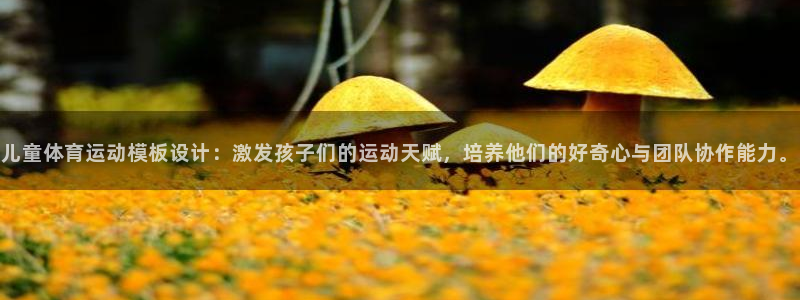 杏运4开户：儿童体育运动模板设计：激发孩子们的运动天赋，培养他们的好奇心与团队协
