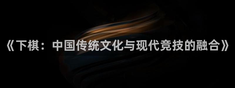 杏运2登录：《下棋：中国传统文化与现代竞技的融合》