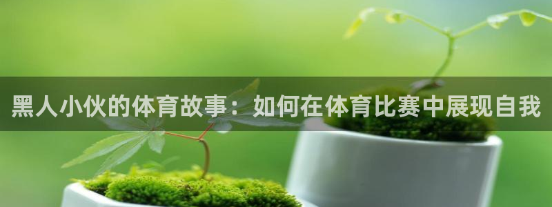 杏运体育注册代理：黑人小伙的体育故事：如何在体育比赛中展现自我