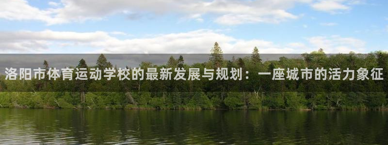 杏运娱乐登录：洛阳市体育运动学校的最新发展与规划：一座城市的活力象征