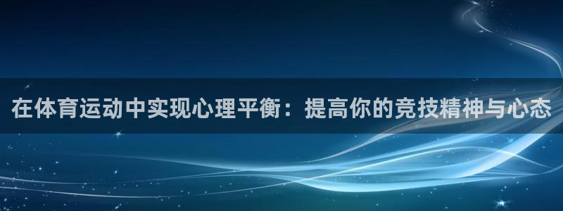 杏运体育凯捷平台招商：在体育运动中实现心理平衡：提高你的竞技精神与心态